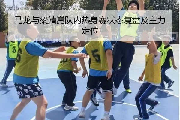 马龙与梁靖崑队内热身赛状态复盘及主力定位