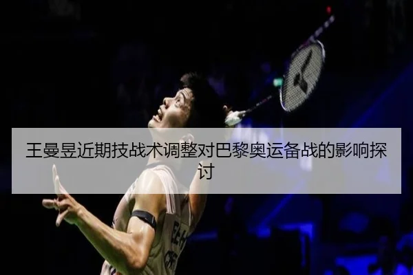 王曼昱近期技战术调整对巴黎奥运备战的影响探讨