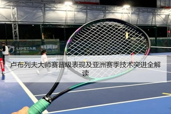 卢布列夫大师赛晋级表现及亚洲赛季技术突进全解读